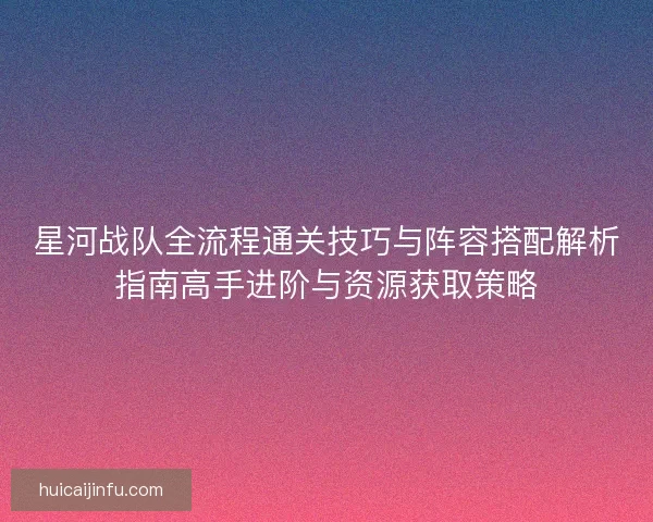 星河战队全流程通关技巧与阵容搭配解析指南高手进阶与资源获取策略