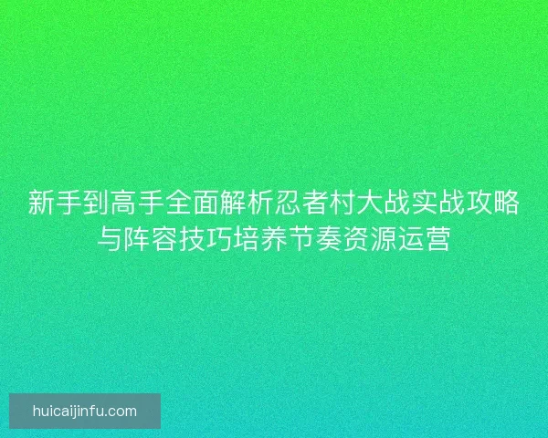 新手到高手全面解析忍者村大战实战攻略与阵容技巧培养节奏资源运营