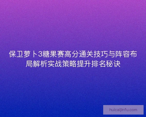 保卫萝卜3糖果赛高分通关技巧与阵容布局解析实战策略提升排名秘诀