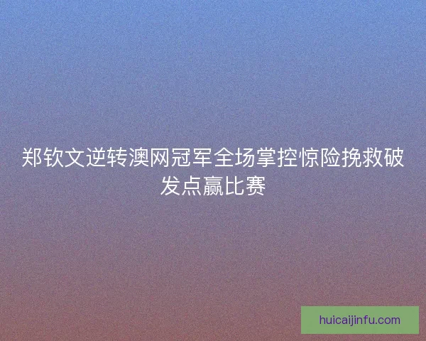 郑钦文逆转澳网冠军全场掌控惊险挽救破发点赢比赛