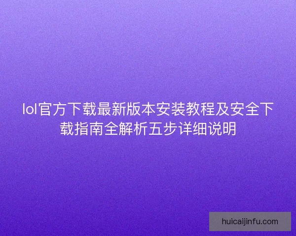 lol官方下载最新版本安装教程及安全下载指南全解析五步详细说明